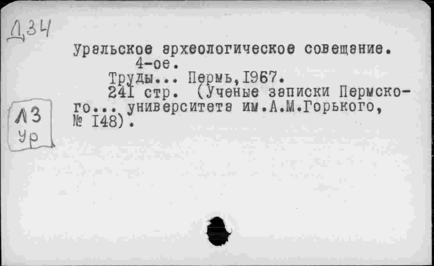 ﻿Z3
уральское археологическое совещание. 4-ое.
Труды... Пермь,1967.
241 стр. (Ученые записки Пермского... университета им.А.М.Горького, № 148).